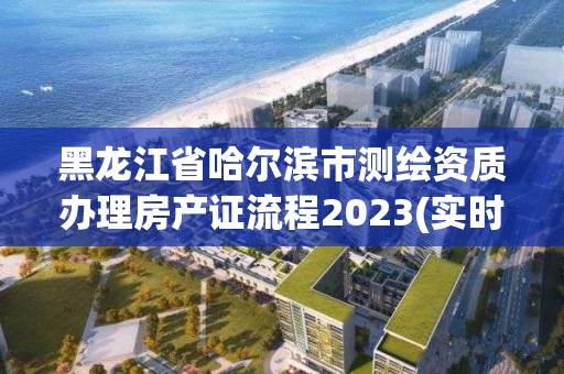 黑龍江省哈爾濱市測繪資質辦理房產證流程2023(實時/更新中)