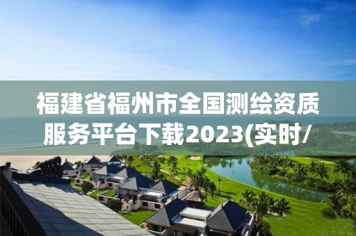 福建省福州市全國測繪資質服務平臺下載2023(實時/更新中)