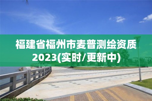 福建省福州市麥普測繪資質2023(實時/更新中)