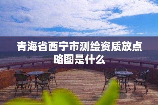 青海省西寧市測繪資質放點略圖是什么