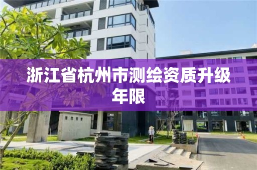 浙江省杭州市測繪資質升級年限