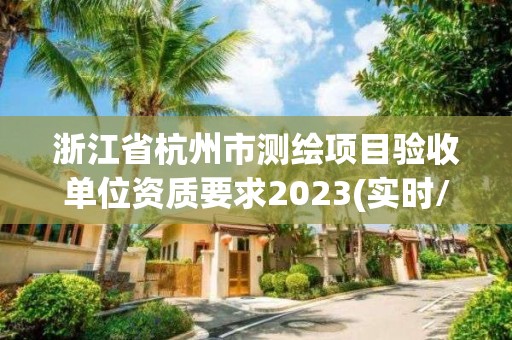 浙江省杭州市測繪項目驗收單位資質要求2023(實時/更新中)