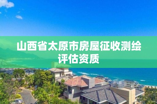 山西省太原市房屋征收測繪評估資質