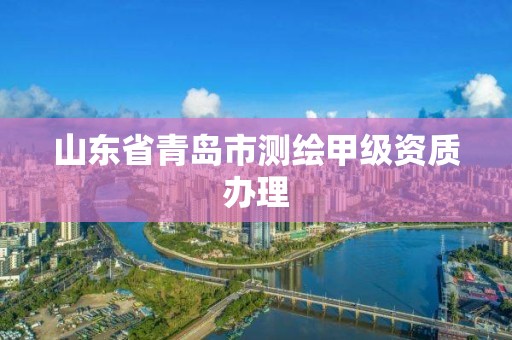 山東省青島市測繪甲級資質辦理