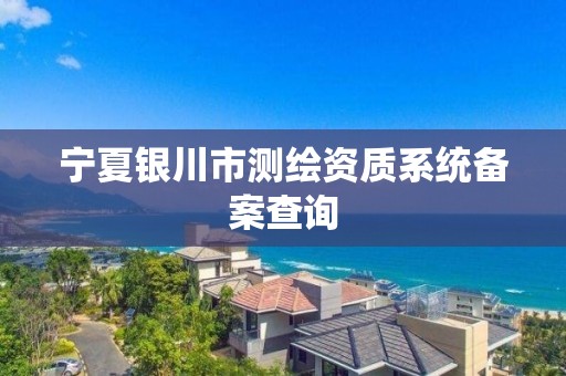 寧夏銀川市測繪資質系統備案查詢