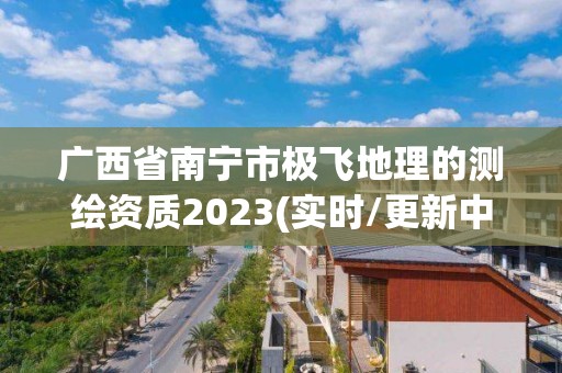 廣西省南寧市極飛地理的測繪資質2023(實時/更新中)