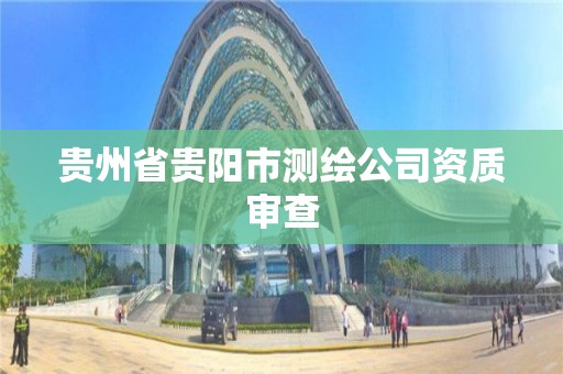 貴州省貴陽市測繪公司資質審查