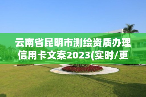 云南省昆明市測繪資質辦理信用卡文案2023(實時/更新中)