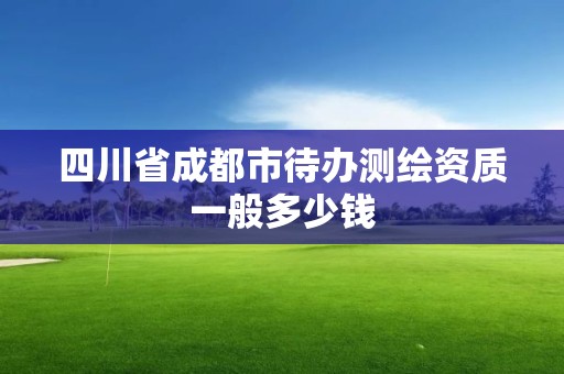 四川省成都市待辦測繪資質(zhì)一般多少錢