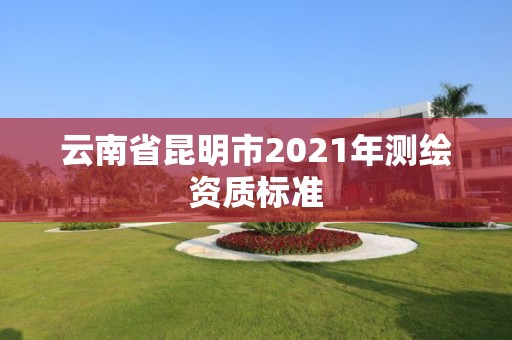 云南省昆明市2021年測(cè)繪資質(zhì)標(biāo)準(zhǔn)