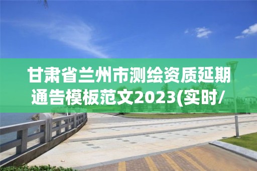 甘肅省蘭州市測繪資質延期通告模板范文2023(實時/更新中)