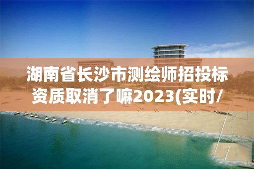 湖南省長沙市測繪師招投標資質取消了嘛2023(實時/更新中)