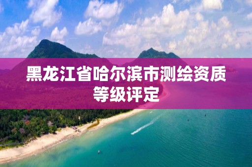 黑龍江省哈爾濱市測繪資質等級評定