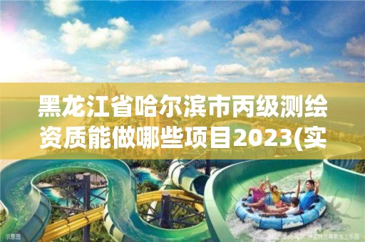 黑龍江省哈爾濱市丙級測繪資質能做哪些項目2023(實時/更新中)