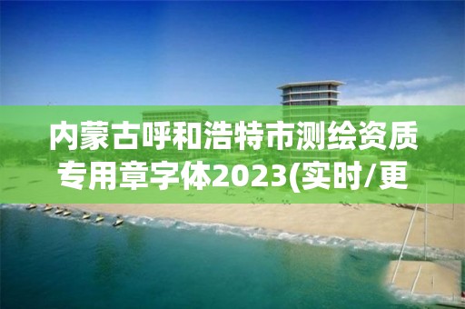 內蒙古呼和浩特市測繪資質專用章字體2023(實時/更新中)