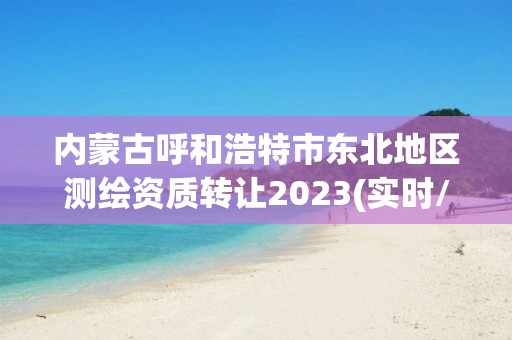 內蒙古呼和浩特市東北地區測繪資質轉讓2023(實時/更新中)