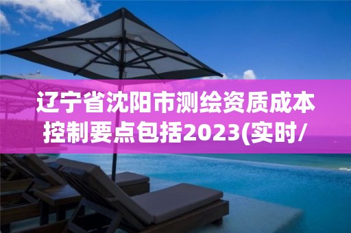 遼寧省沈陽市測繪資質(zhì)成本控制要點(diǎn)包括2023(實(shí)時(shí)/更新中)