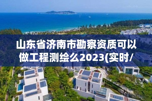 山東省濟南市勘察資質可以做工程測繪么2023(實時/更新中)