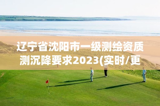 遼寧省沈陽市一級測繪資質測沉降要求2023(實時/更新中)