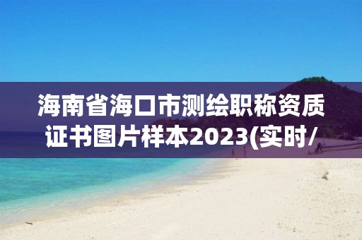 海南省海口市測繪職稱資質證書圖片樣本2023(實時/更新中)