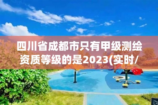 四川省成都市只有甲級(jí)測(cè)繪資質(zhì)等級(jí)的是2023(實(shí)時(shí)/更新中)