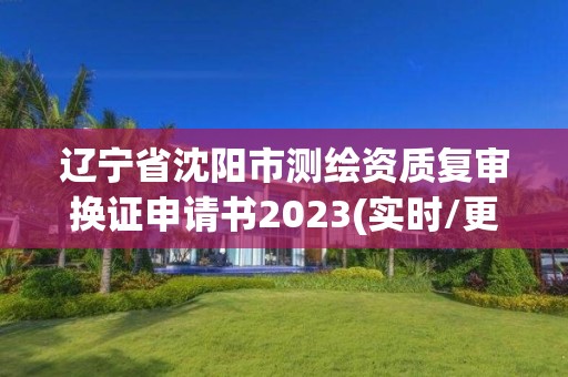 遼寧省沈陽市測繪資質復審換證申請書2023(實時/更新中)