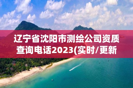 遼寧省沈陽市測繪公司資質查詢電話2023(實時/更新中)