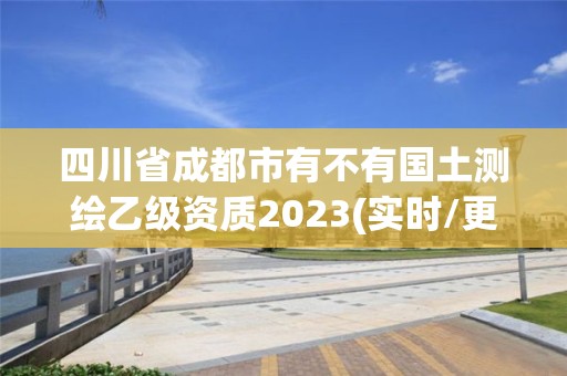 四川省成都市有不有國土測繪乙級資質2023(實時/更新中)