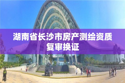 湖南省長沙市房產測繪資質復審換證