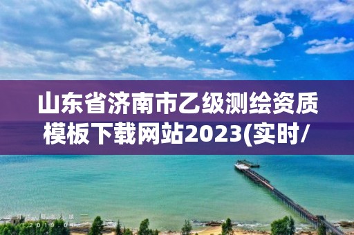 山東省濟南市乙級測繪資質模板下載網(wǎng)站2023(實時/更新中)