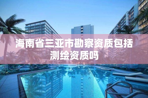 海南省三亞市勘察資質包括測繪資質嗎