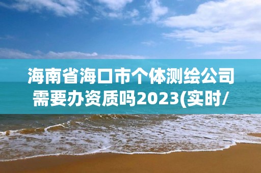 海南省海口市個體測繪公司需要辦資質(zhì)嗎2023(實時/更新中)