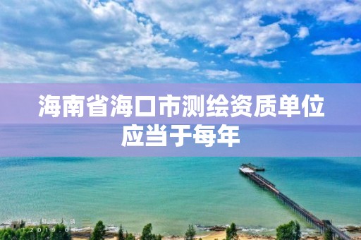 海南省海口市測繪資質單位應當于每年