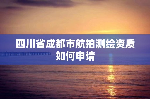 四川省成都市航拍測(cè)繪資質(zhì)如何申請(qǐng)