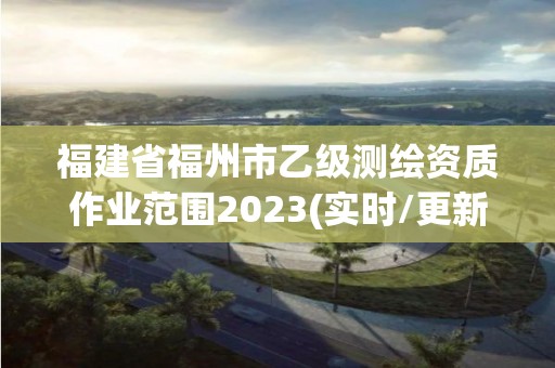 福建省福州市乙級測繪資質作業范圍2023(實時/更新中)