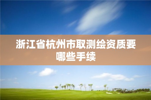 浙江省杭州市取測(cè)繪資質(zhì)要哪些手續(xù)