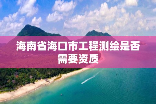 海南省海口市工程測繪是否需要資質