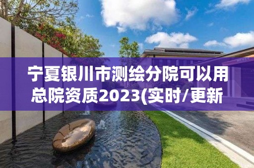 寧夏銀川市測繪分院可以用總院資質2023(實時/更新中)