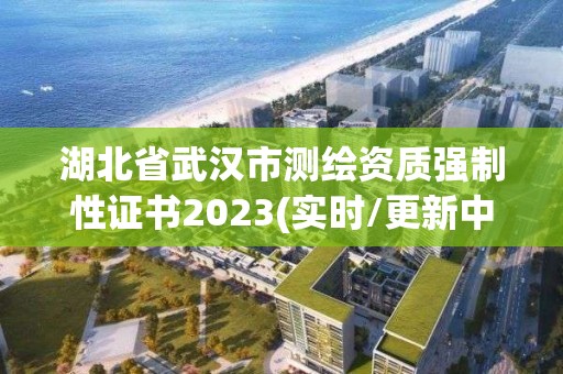 湖北省武漢市測繪資質強制性證書2023(實時/更新中)