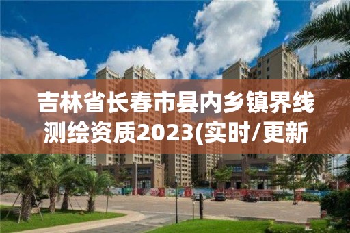 吉林省長春市縣內鄉鎮界線測繪資質2023(實時/更新中)