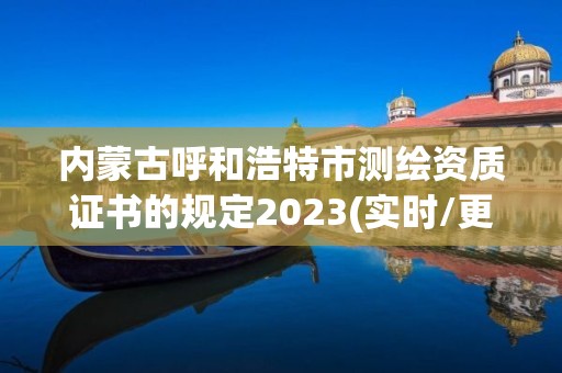 內(nèi)蒙古呼和浩特市測繪資質(zhì)證書的規(guī)定2023(實(shí)時(shí)/更新中)