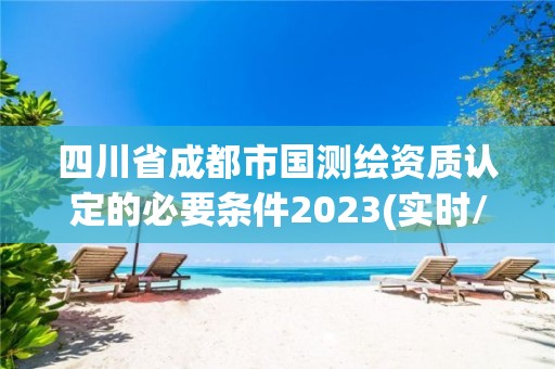 四川省成都市國測繪資質認定的必要條件2023(實時/更新中)