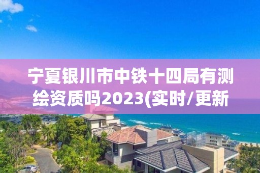 寧夏銀川市中鐵十四局有測繪資質嗎2023(實時/更新中)