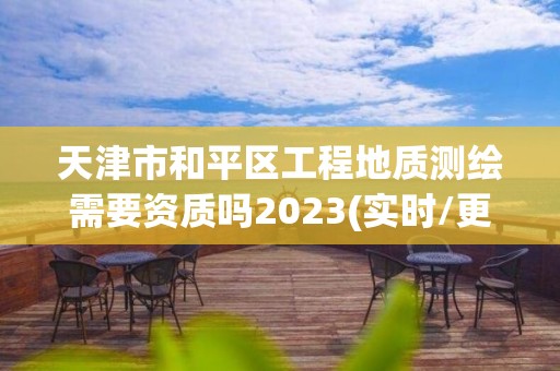 天津市和平區(qū)工程地質(zhì)測繪需要資質(zhì)嗎2023(實時/更新中)