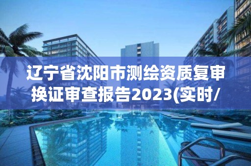 遼寧省沈陽市測繪資質復審換證審查報告2023(實時/更新中)