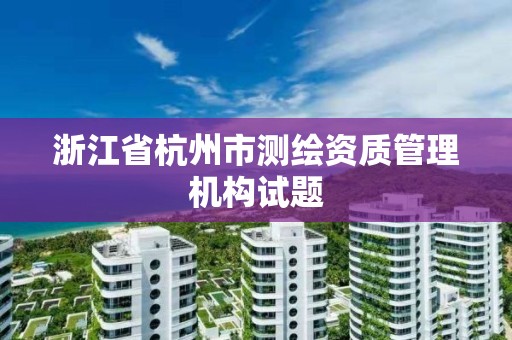 浙江省杭州市測繪資質管理機構試題