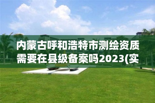 內蒙古呼和浩特市測繪資質需要在縣級備案嗎2023(實時/更新中)