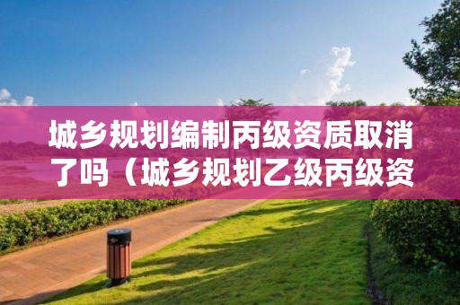 城鄉規劃編制丙級資質取消了嗎（城鄉規劃乙級丙級資質認定）