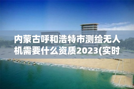 內蒙古呼和浩特市測繪無人機需要什么資質2023(實時/更新中)