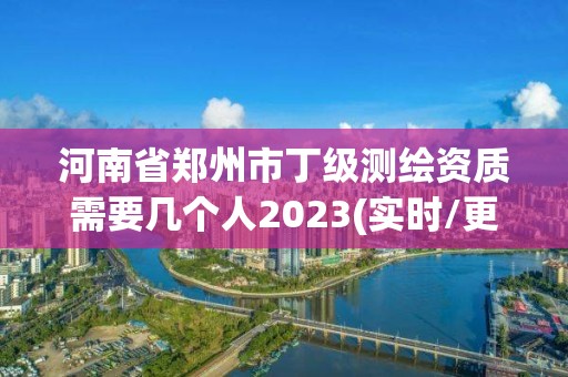 河南省鄭州市丁級測繪資質需要幾個人2023(實時/更新中)